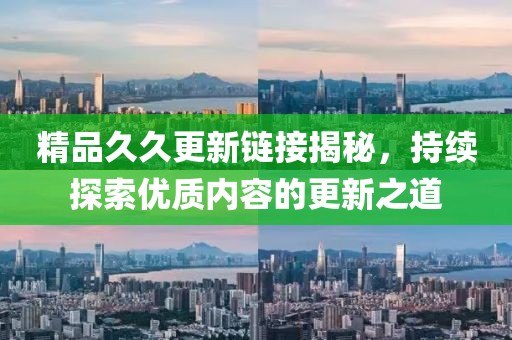 精品久久更新链接揭秘，持续探索优质内容的更新之道