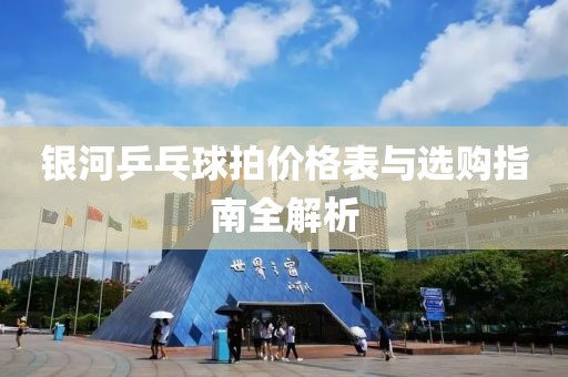 银河乒乓球拍价格表与选购指南全解析