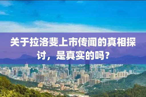 关于拉洛斐上市传闻的真相探讨，是真实的吗？