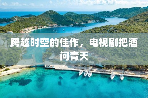 跨越时空的佳作，电视剧把酒问青天