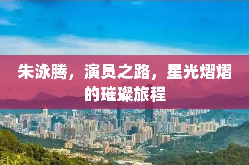 朱泳腾，演员之路，星光熠熠的璀璨旅程