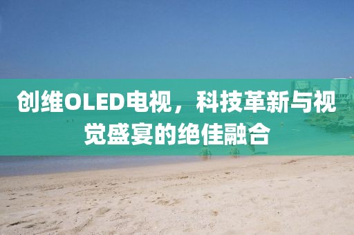 创维OLED电视，科技革新与视觉盛宴的绝佳融合