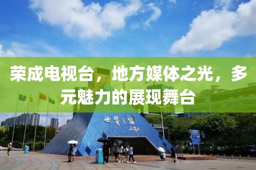 荣成电视台，地方媒体之光，多元魅力的展现舞台