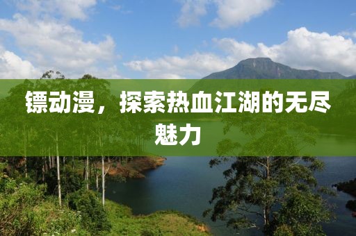 镖动漫，探索热血江湖的无尽魅力