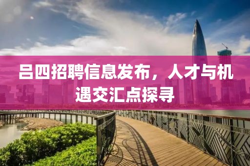 吕四招聘信息发布，人才与机遇交汇点探寻