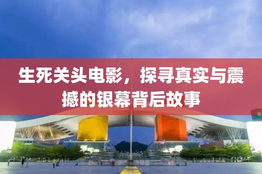 生死关头电影，探寻真实与震撼的银幕背后故事