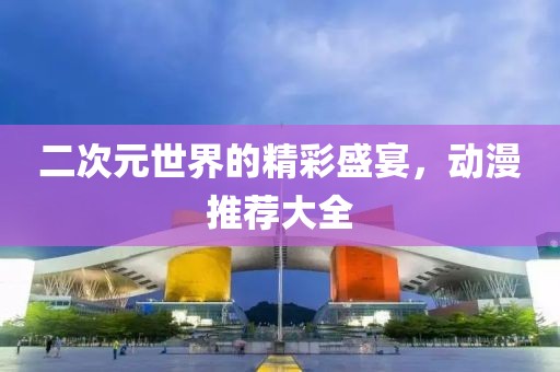 二次元世界的精彩盛宴，动漫推荐大全
