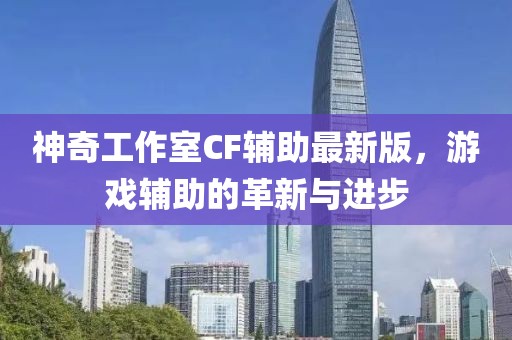 神奇工作室CF辅助最新版，游戏辅助的革新与进步