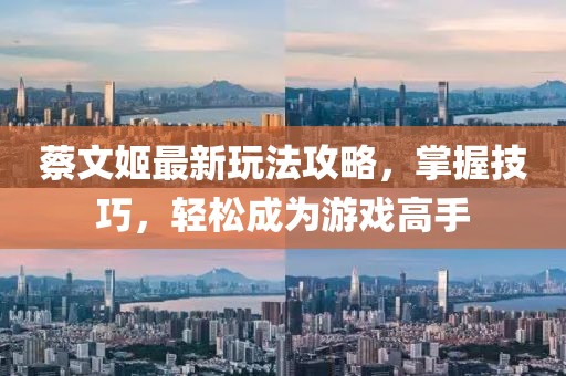 蔡文姬最新玩法攻略，掌握技巧，轻松成为游戏高手