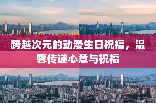 跨越次元的动漫生日祝福，温馨传递心意与祝福