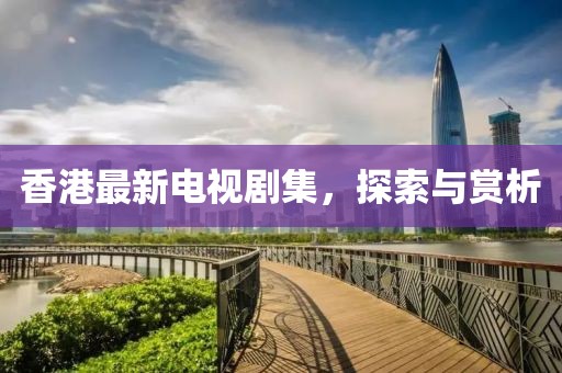 香港最新电视剧集，探索与赏析