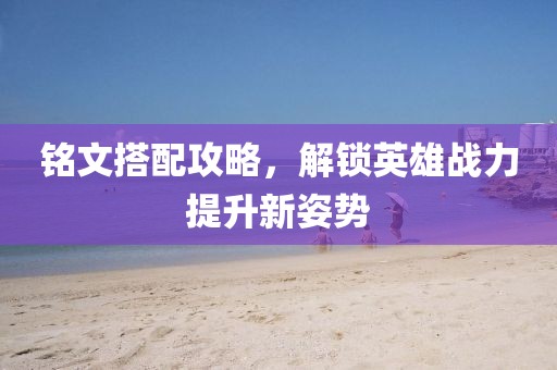 铭文搭配攻略，解锁英雄战力提升新姿势