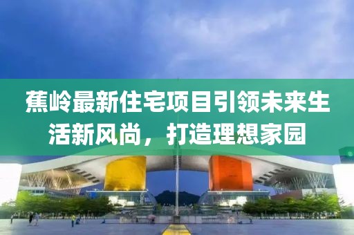 蕉岭最新住宅项目引领未来生活新风尚，打造理想家园
