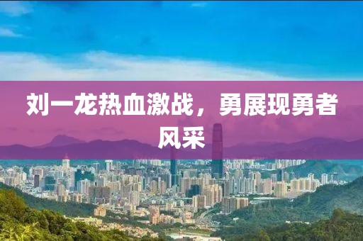 刘一龙热血激战，勇展现勇者风采