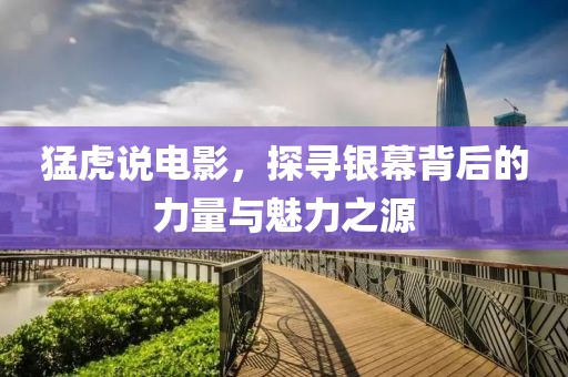 猛虎说电影，探寻银幕背后的力量与魅力之源