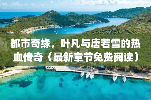 都市奇缘，叶凡与唐若雪的热血传奇（最新章节免费阅读）