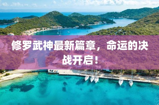 修罗武神最新篇章，命运的决战开启！