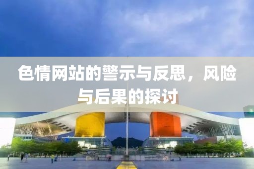 色情网站的警示与反思，风险与后果的探讨