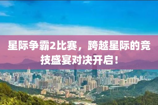 星际争霸2比赛，跨越星际的竞技盛宴对决开启！
