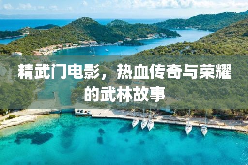 精武门电影，热血传奇与荣耀的武林故事