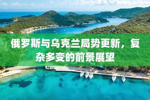 俄罗斯与乌克兰局势更新，复杂多变的前景展望