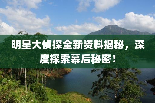 明星大侦探全新资料揭秘，深度探索幕后秘密！