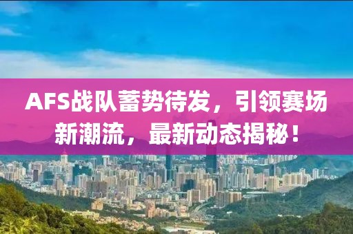 AFS战队蓄势待发，引领赛场新潮流，最新动态揭秘！