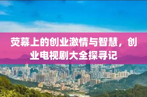 荧幕上的创业激情与智慧，创业电视剧大全探寻记