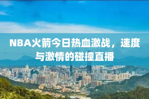 NBA火箭今日热血激战，速度与激情的碰撞直播