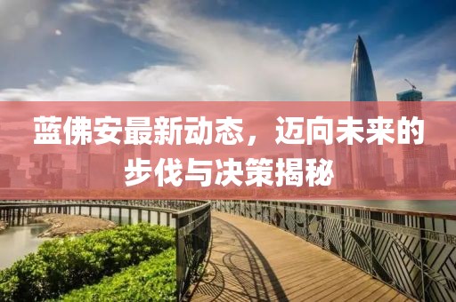 蓝佛安最新动态，迈向未来的步伐与决策揭秘