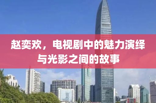 赵奕欢，电视剧中的魅力演绎与光影之间的故事
