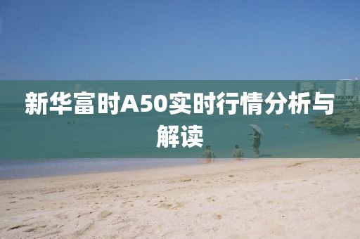 新华富时A50实时行情分析与解读
