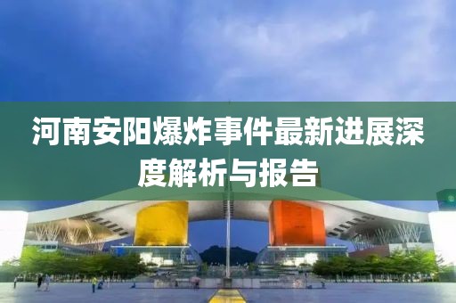 河南安阳爆炸事件最新进展深度解析与报告