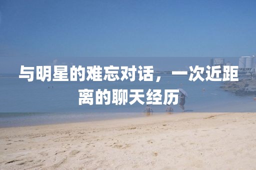 与明星的难忘对话，一次近距离的聊天经历