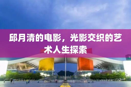 邱月清的电影，光影交织的艺术人生探索