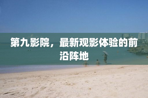 第九影院，最新观影体验的前沿阵地