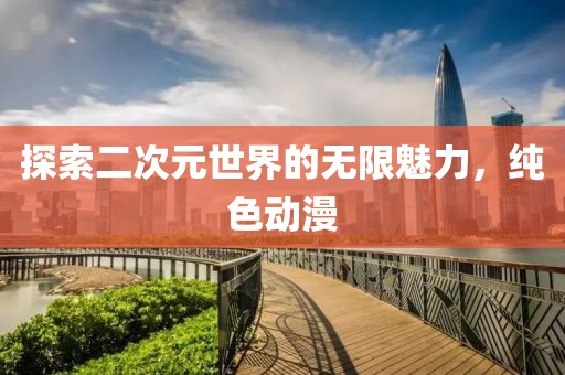 探索二次元世界的无限魅力，纯色动漫