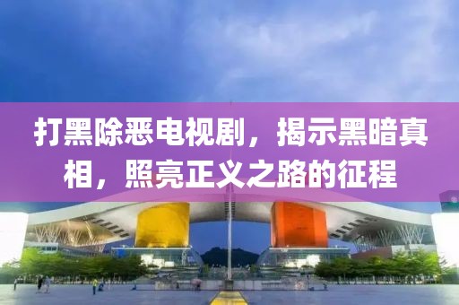 打黑除恶电视剧，揭示黑暗真相，照亮正义之路的征程