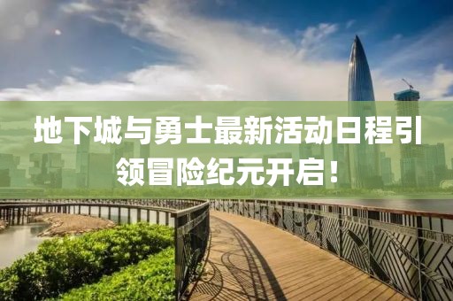 地下城与勇士最新活动日程引领冒险纪元开启！