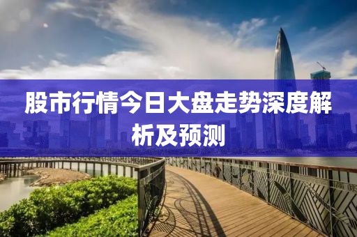股市行情今日大盘走势深度解析及预测