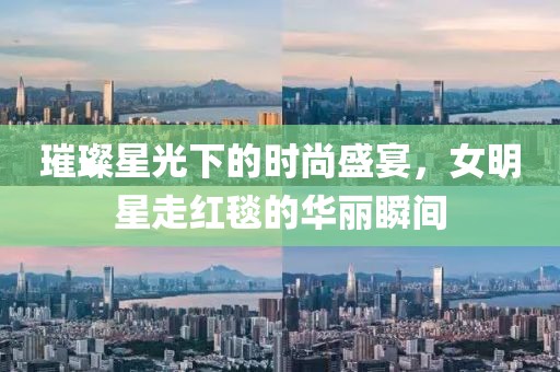 璀璨星光下的时尚盛宴，女明星走红毯的华丽瞬间