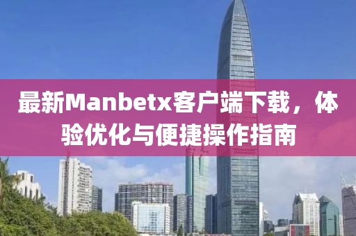 最新Manbetx客户端下载，体验优化与便捷操作指南