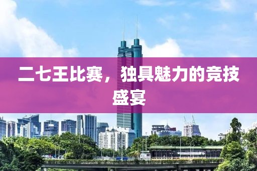 二七王比赛，独具魅力的竞技盛宴