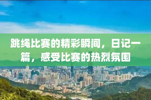 跳绳比赛的精彩瞬间，日记一篇，感受比赛的热烈氛围