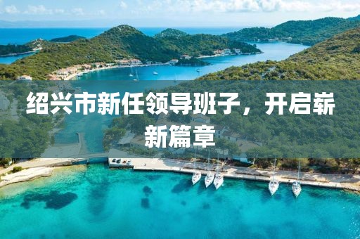 绍兴市新任领导班子，开启崭新篇章