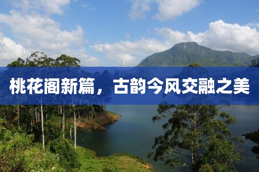 桃花阁新篇，古韵今风交融之美