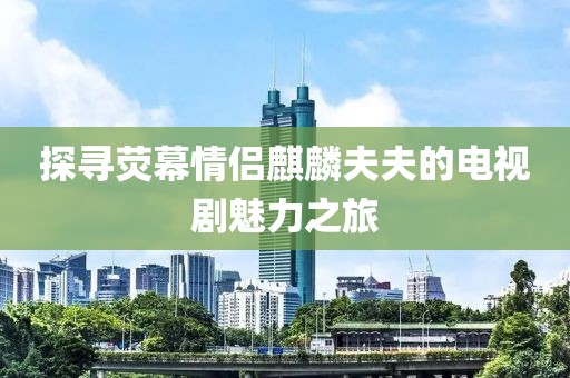 探寻荧幕情侣麒麟夫夫的电视剧魅力之旅