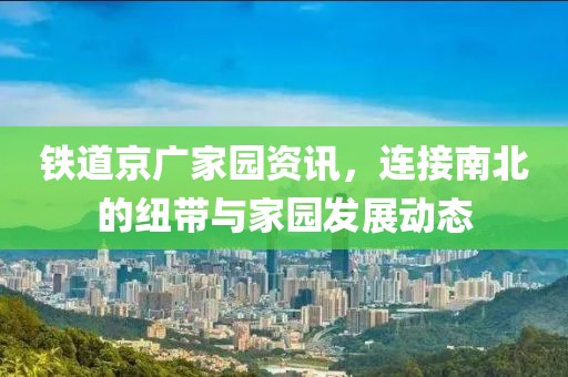 铁道京广家园资讯，连接南北的纽带与家园发展动态