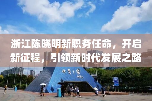 浙江陈晓明新职务任命，开启新征程，引领新时代发展之路
