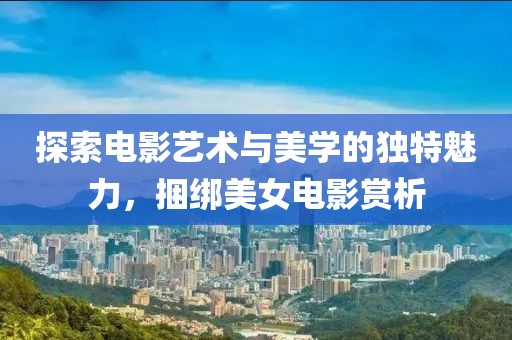 探索电影艺术与美学的独特魅力，捆绑美女电影赏析